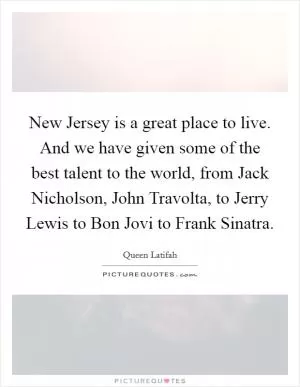 New Jersey is a great place to live. And we have given some of the best talent to the world, from Jack Nicholson, John Travolta, to Jerry Lewis to Bon Jovi to Frank Sinatra Picture Quote #1
