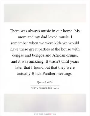 There was always music in our home. My mom and my dad loved music. I remember when we were kids we would have these great parties at the house with congas and bongos and African drums, and it was amazing. It wasn’t until years later that I found out that they were actually Black Panther meetings Picture Quote #1