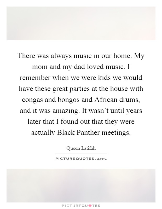 There was always music in our home. My mom and my dad loved music. I remember when we were kids we would have these great parties at the house with congas and bongos and African drums, and it was amazing. It wasn't until years later that I found out that they were actually Black Panther meetings Picture Quote #1