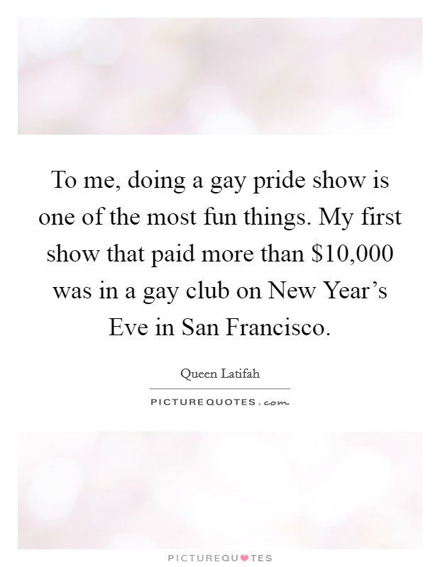 To me, doing a gay pride show is one of the most fun things. My first show that paid more than $10,000 was in a gay club on New Year's Eve in San Francisco Picture Quote #1