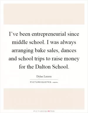 I’ve been entrepreneurial since middle school. I was always arranging bake sales, dances and school trips to raise money for the Dalton School Picture Quote #1