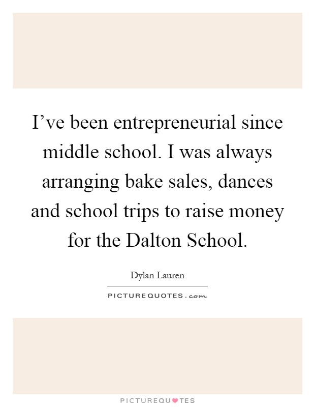 I've been entrepreneurial since middle school. I was always arranging bake sales, dances and school trips to raise money for the Dalton School Picture Quote #1