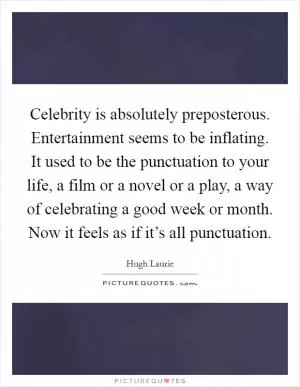 Celebrity is absolutely preposterous. Entertainment seems to be inflating. It used to be the punctuation to your life, a film or a novel or a play, a way of celebrating a good week or month. Now it feels as if it’s all punctuation Picture Quote #1