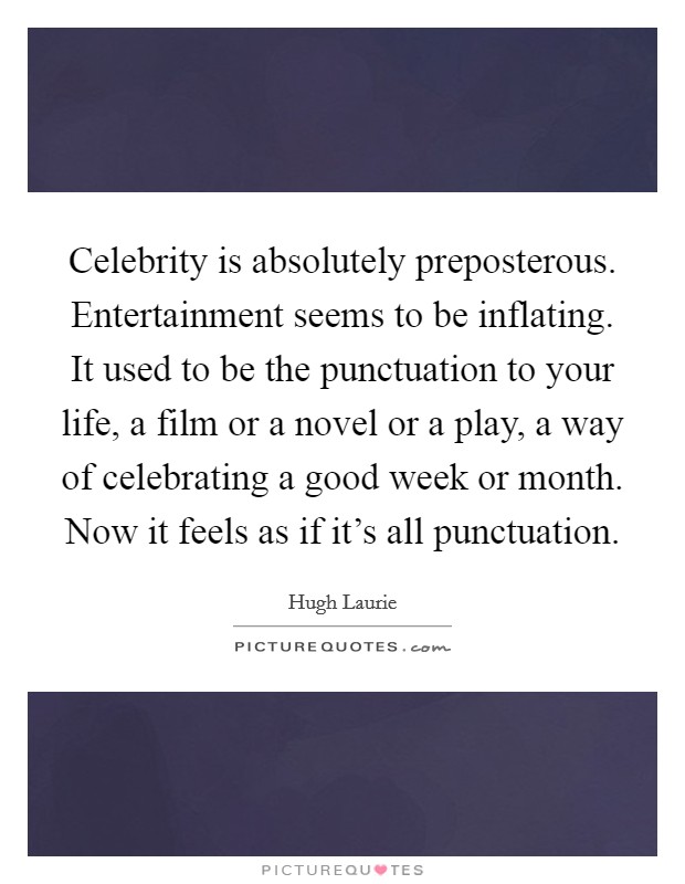 Celebrity is absolutely preposterous. Entertainment seems to be inflating. It used to be the punctuation to your life, a film or a novel or a play, a way of celebrating a good week or month. Now it feels as if it's all punctuation Picture Quote #1