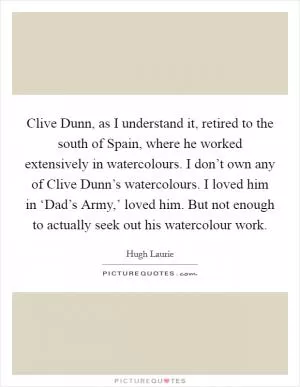Clive Dunn, as I understand it, retired to the south of Spain, where he worked extensively in watercolours. I don’t own any of Clive Dunn’s watercolours. I loved him in ‘Dad’s Army,’ loved him. But not enough to actually seek out his watercolour work Picture Quote #1