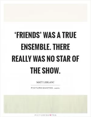 ‘Friends’ was a true ensemble. There really was no star of the show Picture Quote #1