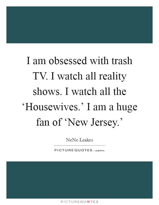 I am obsessed with trash TV. I watch all reality shows. I watch all the ‘Housewives.’ I am a huge fan of ‘New Jersey.’ Picture Quote #1