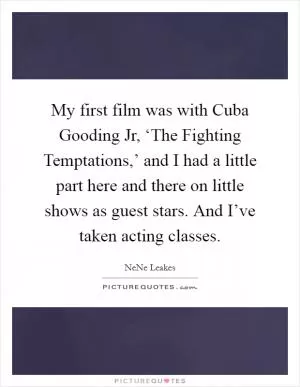 My first film was with Cuba Gooding Jr, ‘The Fighting Temptations,’ and I had a little part here and there on little shows as guest stars. And I’ve taken acting classes Picture Quote #1