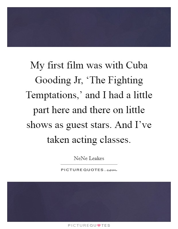 My first film was with Cuba Gooding Jr, ‘The Fighting Temptations,' and I had a little part here and there on little shows as guest stars. And I've taken acting classes Picture Quote #1