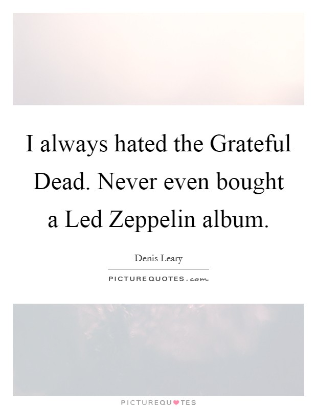 I always hated the Grateful Dead. Never even bought a Led Zeppelin album Picture Quote #1