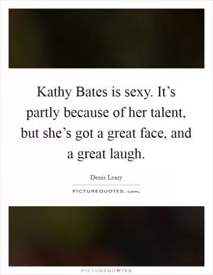 Kathy Bates is sexy. It’s partly because of her talent, but she’s got a great face, and a great laugh Picture Quote #1
