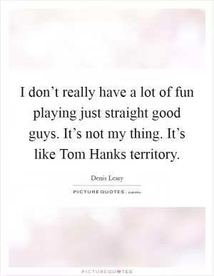 I don’t really have a lot of fun playing just straight good guys. It’s not my thing. It’s like Tom Hanks territory Picture Quote #1