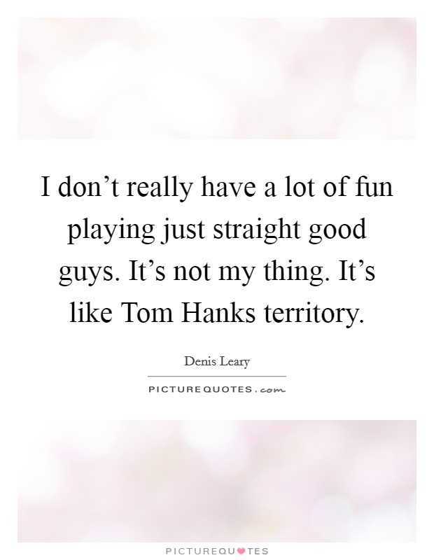 I don't really have a lot of fun playing just straight good guys. It's not my thing. It's like Tom Hanks territory Picture Quote #1