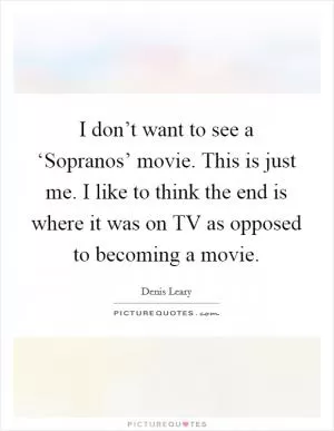 I don’t want to see a ‘Sopranos’ movie. This is just me. I like to think the end is where it was on TV as opposed to becoming a movie Picture Quote #1