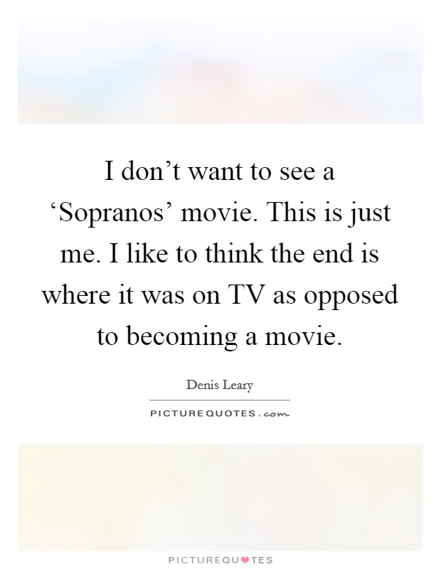 I don't want to see a ‘Sopranos' movie. This is just me. I like to think the end is where it was on TV as opposed to becoming a movie Picture Quote #1