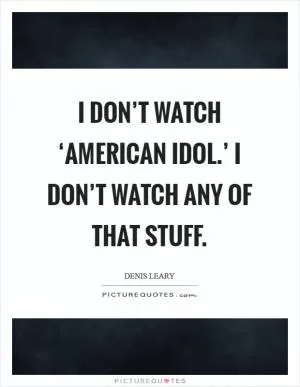 I don’t watch ‘American Idol.’ I don’t watch any of that stuff Picture Quote #1