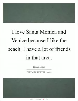 I love Santa Monica and Venice because I like the beach. I have a lot of friends in that area Picture Quote #1