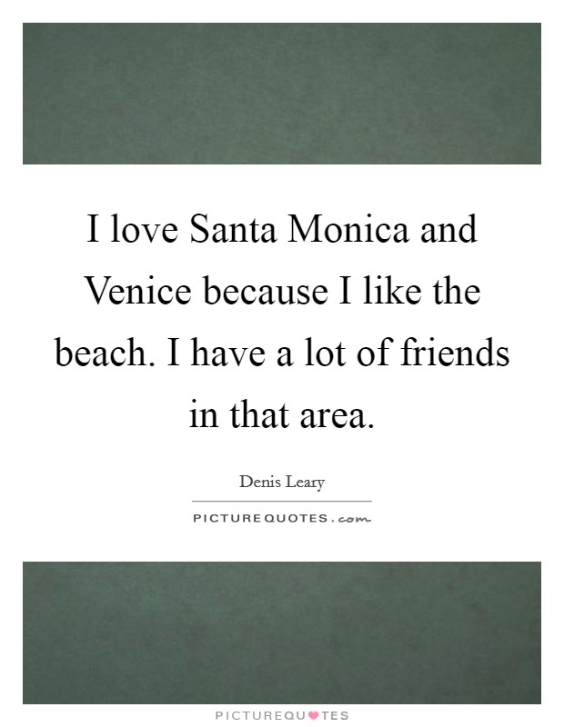 I love Santa Monica and Venice because I like the beach. I have a lot of friends in that area Picture Quote #1