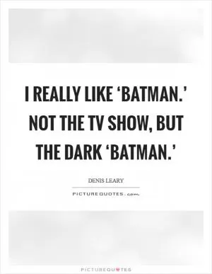 I really like ‘Batman.’ Not the TV show, but the dark ‘Batman.’ Picture Quote #1