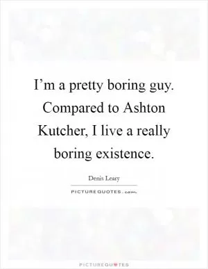I’m a pretty boring guy. Compared to Ashton Kutcher, I live a really boring existence Picture Quote #1