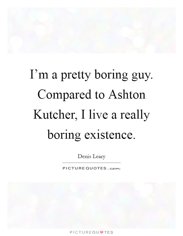 I'm a pretty boring guy. Compared to Ashton Kutcher, I live a really boring existence Picture Quote #1