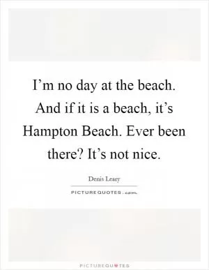 I’m no day at the beach. And if it is a beach, it’s Hampton Beach. Ever been there? It’s not nice Picture Quote #1