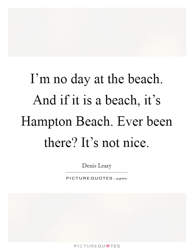 I'm no day at the beach. And if it is a beach, it's Hampton Beach. Ever been there? It's not nice Picture Quote #1