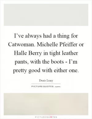 I’ve always had a thing for Catwoman. Michelle Pfeiffer or Halle Berry in tight leather pants, with the boots - I’m pretty good with either one Picture Quote #1
