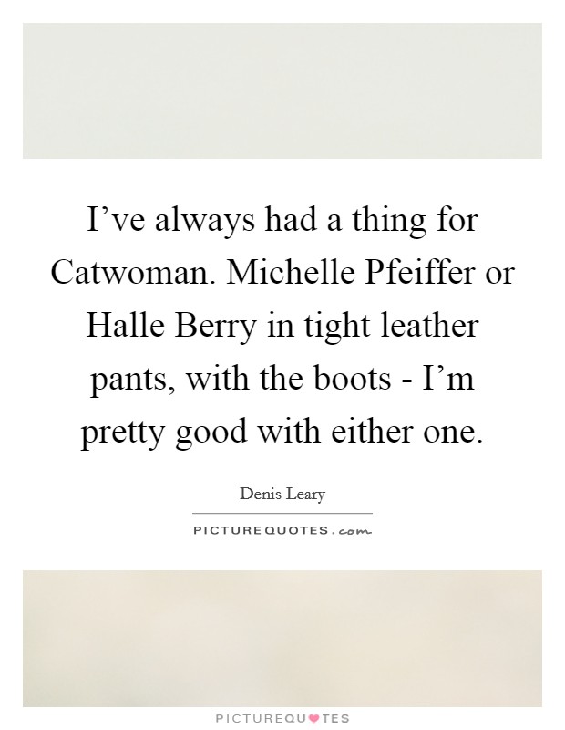 I've always had a thing for Catwoman. Michelle Pfeiffer or Halle Berry in tight leather pants, with the boots - I'm pretty good with either one Picture Quote #1