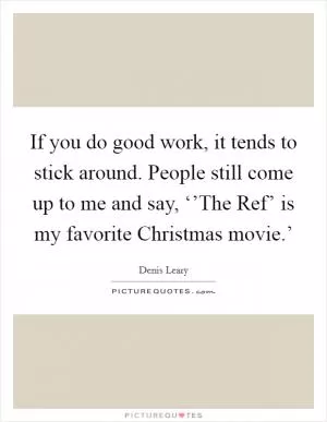 If you do good work, it tends to stick around. People still come up to me and say, ‘’The Ref’ is my favorite Christmas movie.’ Picture Quote #1