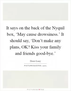 It says on the back of the Nyquil box, ‘May cause drowsiness.’ It should say, ‘Don’t make any plans, OK? Kiss your family and friends good-bye.’ Picture Quote #1