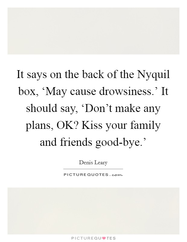 It says on the back of the Nyquil box, ‘May cause drowsiness.' It should say, ‘Don't make any plans, OK? Kiss your family and friends good-bye.' Picture Quote #1