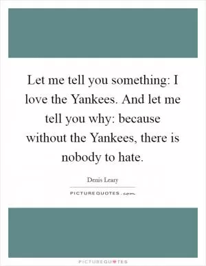 Let me tell you something: I love the Yankees. And let me tell you why: because without the Yankees, there is nobody to hate Picture Quote #1