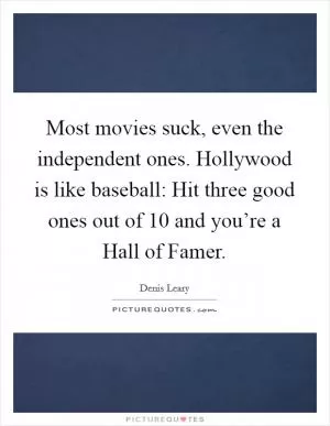 Most movies suck, even the independent ones. Hollywood is like baseball: Hit three good ones out of 10 and you’re a Hall of Famer Picture Quote #1