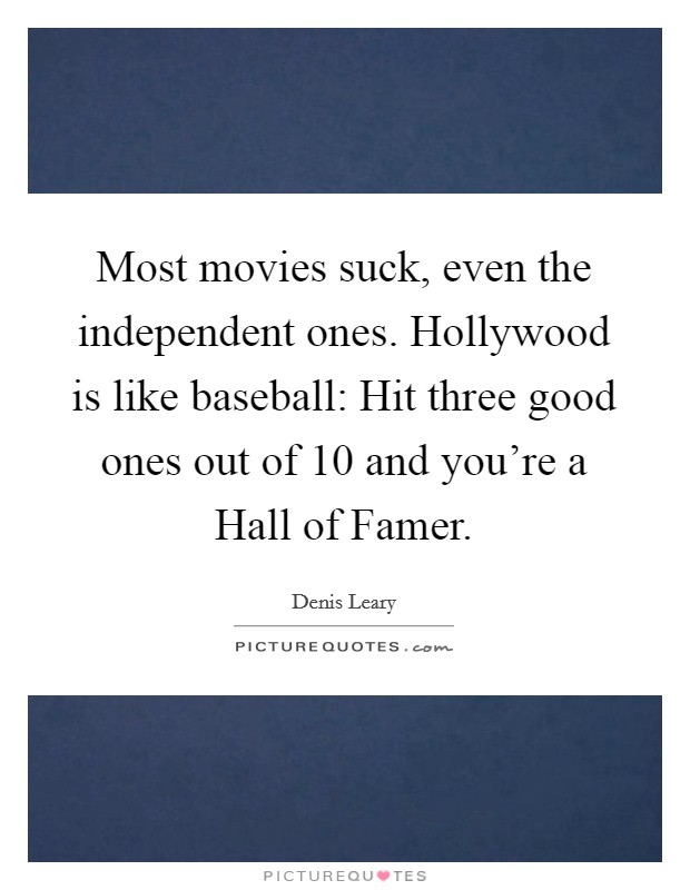 Most movies suck, even the independent ones. Hollywood is like baseball: Hit three good ones out of 10 and you're a Hall of Famer Picture Quote #1