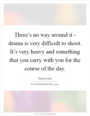 There’s no way around it - drama is very difficult to shoot. It’s very heavy and something that you carry with you for the course of the day Picture Quote #1
