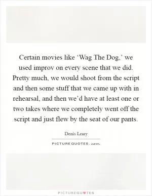 Certain movies like ‘Wag The Dog,’ we used improv on every scene that we did. Pretty much, we would shoot from the script and then some stuff that we came up with in rehearsal, and then we’d have at least one or two takes where we completely went off the script and just flew by the seat of our pants Picture Quote #1