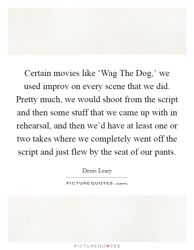 Certain movies like ‘Wag The Dog,' we used improv on every scene that we did. Pretty much, we would shoot from the script and then some stuff that we came up with in rehearsal, and then we'd have at least one or two takes where we completely went off the script and just flew by the seat of our pants Picture Quote #1