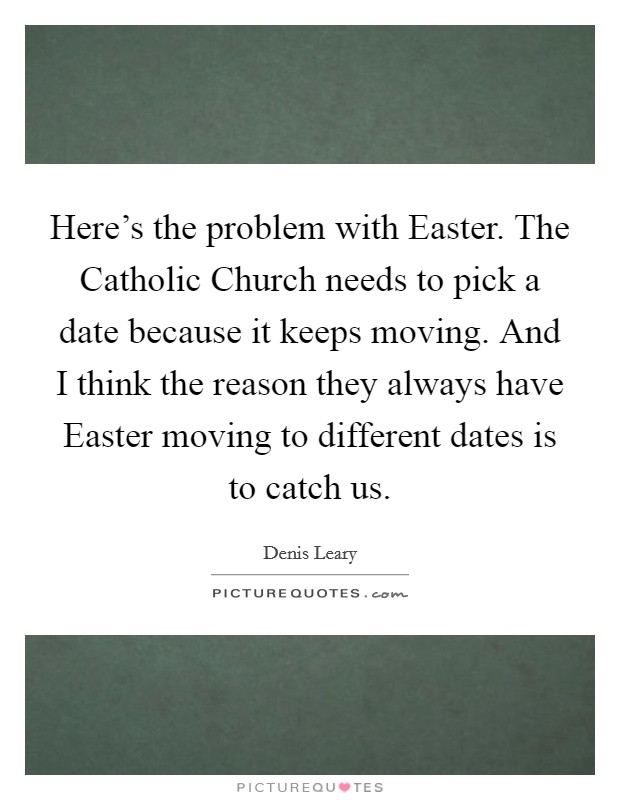 Here's the problem with Easter. The Catholic Church needs to pick a date because it keeps moving. And I think the reason they always have Easter moving to different dates is to catch us Picture Quote #1