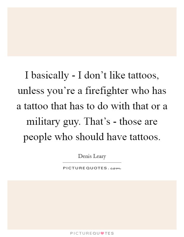 I basically - I don't like tattoos, unless you're a firefighter who has a tattoo that has to do with that or a military guy. That's - those are people who should have tattoos Picture Quote #1