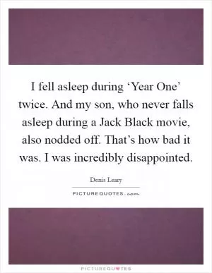 I fell asleep during ‘Year One’ twice. And my son, who never falls asleep during a Jack Black movie, also nodded off. That’s how bad it was. I was incredibly disappointed Picture Quote #1