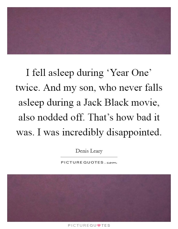 I fell asleep during ‘Year One' twice. And my son, who never falls asleep during a Jack Black movie, also nodded off. That's how bad it was. I was incredibly disappointed Picture Quote #1