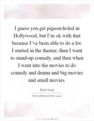I guess you get pigeon-holed in Hollywood, but I’m ok with that because I’ve been able to do a lot. I started in the theater, then I went to stand-up comedy, and then when I went into the movies to do comedy and drama and big movies and small movies Picture Quote #1