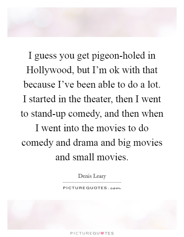 I guess you get pigeon-holed in Hollywood, but I'm ok with that because I've been able to do a lot. I started in the theater, then I went to stand-up comedy, and then when I went into the movies to do comedy and drama and big movies and small movies Picture Quote #1