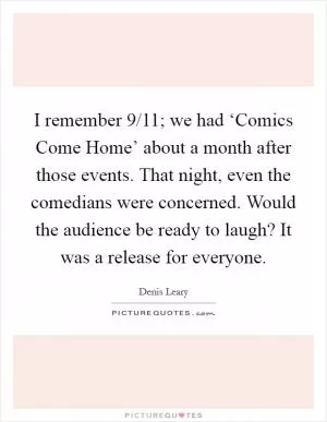 I remember 9/11; we had ‘Comics Come Home’ about a month after those events. That night, even the comedians were concerned. Would the audience be ready to laugh? It was a release for everyone Picture Quote #1