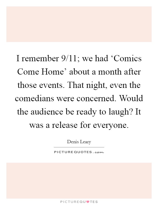 I remember 9/11; we had ‘Comics Come Home' about a month after those events. That night, even the comedians were concerned. Would the audience be ready to laugh? It was a release for everyone Picture Quote #1
