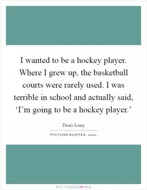 I wanted to be a hockey player. Where I grew up, the basketball courts were rarely used. I was terrible in school and actually said, ‘I’m going to be a hockey player.’ Picture Quote #1