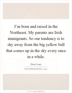 I’m born and raised in the Northeast. My parents are Irish immigrants. So our tendency is to shy away from the big yellow ball that comes up in the sky every once in a while Picture Quote #1