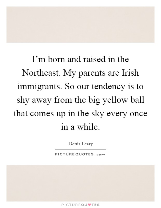 I'm born and raised in the Northeast. My parents are Irish immigrants. So our tendency is to shy away from the big yellow ball that comes up in the sky every once in a while Picture Quote #1