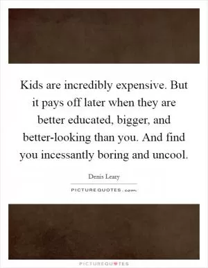 Kids are incredibly expensive. But it pays off later when they are better educated, bigger, and better-looking than you. And find you incessantly boring and uncool Picture Quote #1